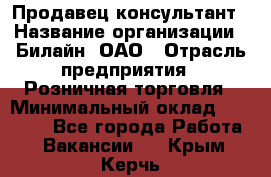 Продавец-консультант › Название организации ­ Билайн, ОАО › Отрасль предприятия ­ Розничная торговля › Минимальный оклад ­ 44 000 - Все города Работа » Вакансии   . Крым,Керчь